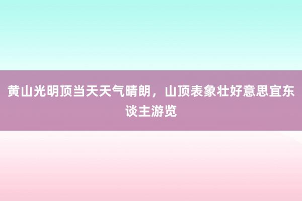 黄山光明顶当天天气晴朗，山顶表象壮好意思宜东谈主游览